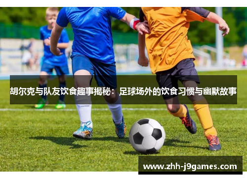 胡尔克与队友饮食趣事揭秘:足球场外的饮食习惯与幽默故事 胡尔克与队友饮食趣事揭秘:足球场外的饮食习惯与幽默故事