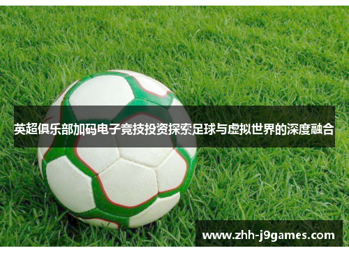 英超俱乐部加码电子竞技投资探索足球与虚拟世界的深度融合 英超俱乐部加码电子竞技投资探索足球与虚拟世界的深度融合