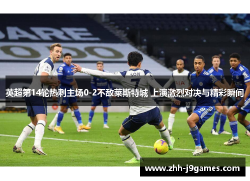 英超第14轮热刺主场0-2不敌莱斯特城 上演激烈对决与精彩瞬间 英超第14轮热刺主场0-2不敌莱斯特城 上演激烈对决与精彩瞬间