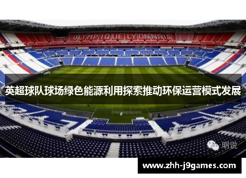 英超球队球场绿色能源利用探索推动环保运营模式发展 英超球队球场绿色能源利用探索推动环保运营模式发展