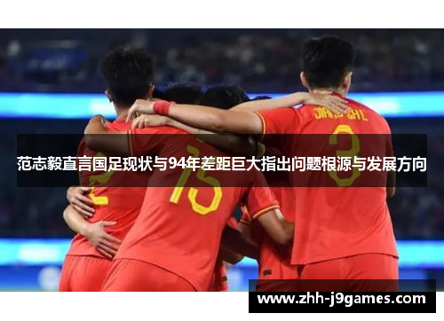 范志毅直言国足现状与94年差距巨大指出问题根源与发展方向 范志毅直言国足现状与94年差距巨大指出问题根源与发展方向