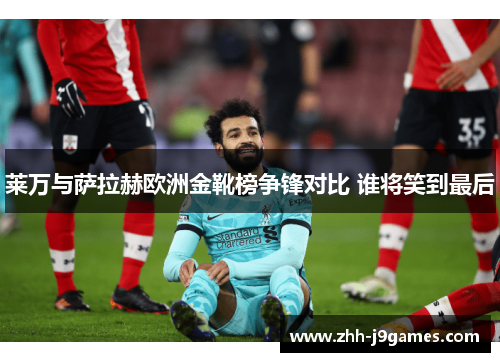 莱万与萨拉赫欧洲金靴榜争锋对比 谁将笑到最后 莱万与萨拉赫欧洲金靴榜争锋对比 谁将笑到最后