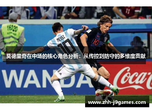 莫德里奇在中场的核心角色分析：从传控到防守的多维度贡献