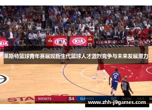 莱斯特篮球青年赛展现新生代篮球人才激烈竞争与未来发展潜力