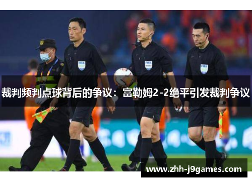 裁判频判点球背后的争议:富勒姆2-2绝平引发裁判争议 裁判频判点球背后的争议:富勒姆2-2绝平引发裁判争议