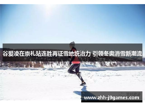 谷爱凌在崇礼站连胜再证雪地统治力 引领冬奥滑雪新潮流