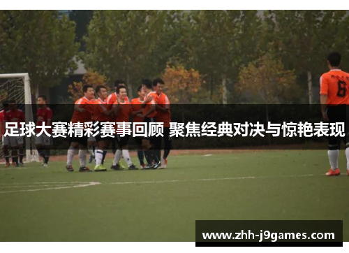 足球大赛精彩赛事回顾 聚焦经典对决与惊艳表现