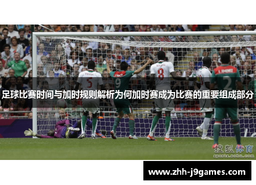 足球比赛时间与加时规则解析为何加时赛成为比赛的重要组成部分