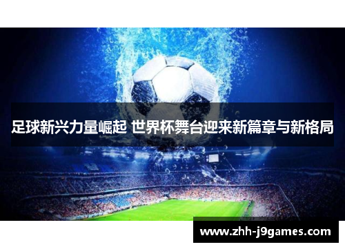足球新兴力量崛起 世界杯舞台迎来新篇章与新格局 足球新兴力量崛起 世界杯舞台迎来新篇章与新格局