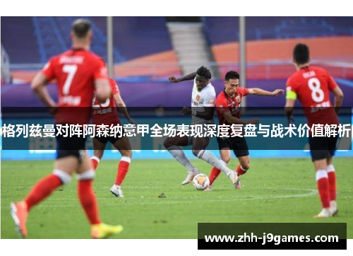 格列兹曼对阵阿森纳意甲全场表现深度复盘与战术价值解析 格列兹曼对阵阿森纳意甲全场表现深度复盘与战术价值解析
