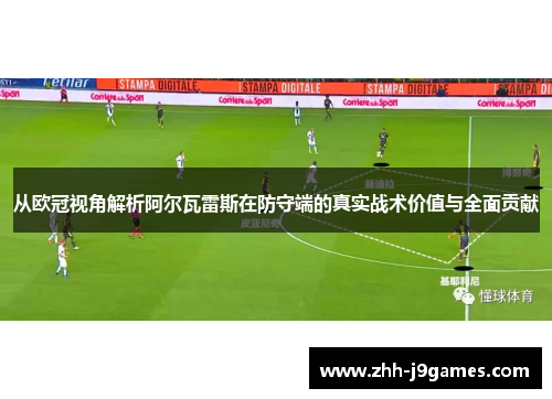 从欧冠视角解析阿尔瓦雷斯在防守端的真实战术价值与全面贡献
