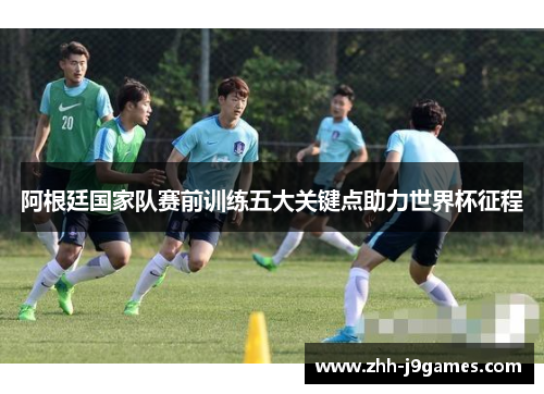 阿根廷国家队赛前训练五大关键点助力世界杯征程