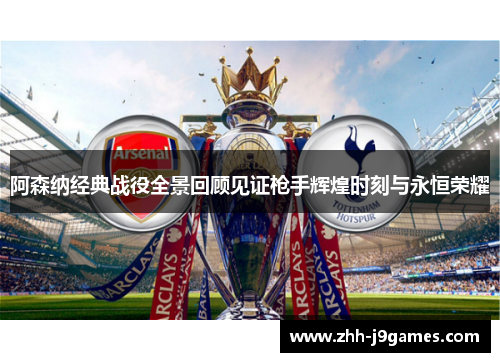 阿森纳经典战役全景回顾见证枪手辉煌时刻与永恒荣耀 阿森纳经典战役全景回顾见证枪手辉煌时刻与永恒荣耀