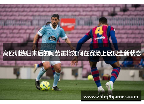 高原训练归来后的阿劳霍将如何在赛场上展现全新状态 高原训练归来后的阿劳霍将如何在赛场上展现全新状态