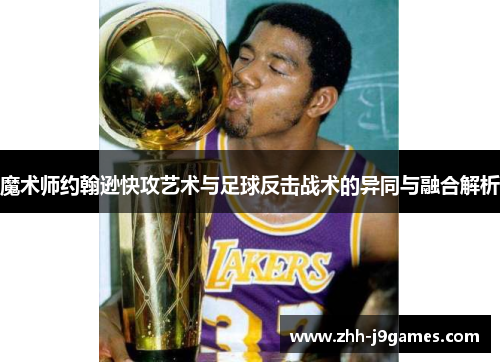 魔术师约翰逊快攻艺术与足球反击战术的异同与融合解析 魔术师约翰逊快攻艺术与足球反击战术的异同与融合解析