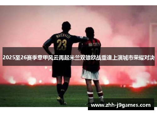2025至26赛季意甲风云再起米兰双雄欧战重逢上演城市荣耀对决 2025至26赛季意甲风云再起米兰双雄欧战重逢上演城市荣耀对决
