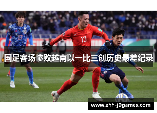 国足客场惨败越南以一比三创历史最差纪录 国足客场惨败越南以一比三创历史最差纪录