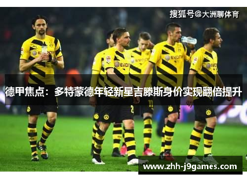 德甲焦点:多特蒙德年轻新星吉滕斯身价实现翻倍提升 德甲焦点:多特蒙德年轻新星吉滕斯身价实现翻倍提升