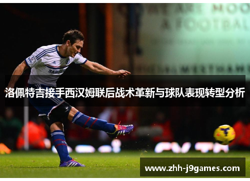 洛佩特吉接手西汉姆联后战术革新与球队表现转型分析 洛佩特吉接手西汉姆联后战术革新与球队表现转型分析