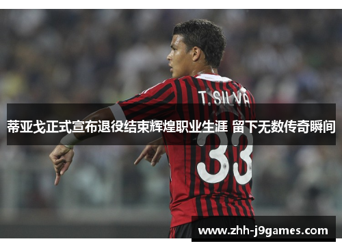 蒂亚戈正式宣布退役结束辉煌职业生涯 留下无数传奇瞬间 蒂亚戈正式宣布退役结束辉煌职业生涯 留下无数传奇瞬间