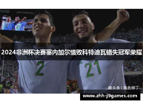2024非洲杯决赛塞内加尔惜败科特迪瓦错失冠军荣耀 2024非洲杯决赛塞内加尔惜败科特迪瓦错失冠军荣耀