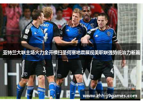 亚特兰大联主场火力全开横扫圣何塞地震展现美职联强势统治力新篇 亚特兰大联主场火力全开横扫圣何塞地震展现美职联强势统治力新篇