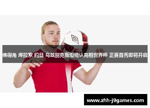 佛得角 库拉索 约旦 乌兹别克斯坦确认亮相世界杯 正赛首秀即将开启 佛得角 库拉索 约旦 乌兹别克斯坦确认亮相世界杯 正赛首秀即将开启