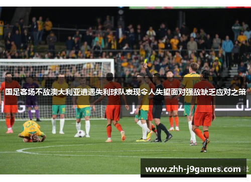 国足客场不敌澳大利亚遭遇失利球队表现令人失望面对强敌缺乏应对之策 国足客场不敌澳大利亚遭遇失利球队表现令人失望面对强敌缺乏应对之策