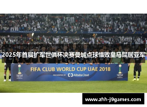 2025年首届扩军世俱杯决赛曼城点球惜败皇马屈居亚军 2025年首届扩军世俱杯决赛曼城点球惜败皇马屈居亚军