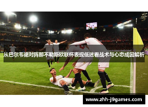 从巴尔韦德对阵那不勒斯欧联杯表现低迷看战术与心态成因解析 从巴尔韦德对阵那不勒斯欧联杯表现低迷看战术与心态成因解析