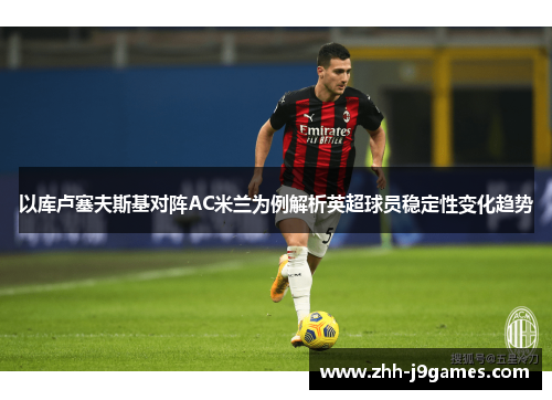 以库卢塞夫斯基对阵AC米兰为例解析英超球员稳定性变化趋势 以库卢塞夫斯基对阵AC米兰为例解析英超球员稳定性变化趋势