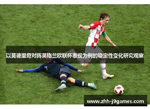 以莫德里奇对阵英格兰欧联杯表现为例的稳定性变化研究观察 以莫德里奇对阵英格兰欧联杯表现为例的稳定性变化研究观察