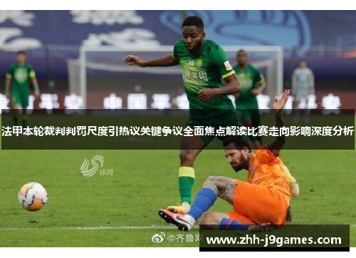 法甲本轮裁判判罚尺度引热议关键争议全面焦点解读比赛走向影响深度分析 法甲本轮裁判判罚尺度引热议关键争议全面焦点解读比赛走向影响深度分析