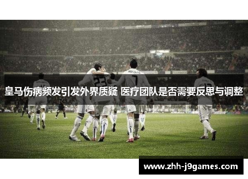 皇马伤病频发引发外界质疑 医疗团队是否需要反思与调整 皇马伤病频发引发外界质疑 医疗团队是否需要反思与调整