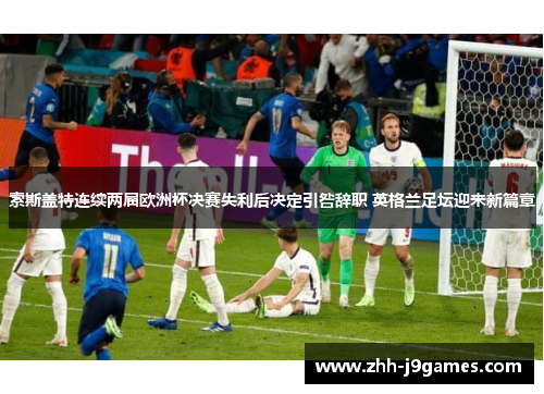 索斯盖特连续两届欧洲杯决赛失利后决定引咎辞职 英格兰足坛迎来新篇章 索斯盖特连续两届欧洲杯决赛失利后决定引咎辞职 英格兰足坛迎来新篇章