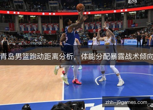 青岛男篮跑动距离分析,体能分配暴露战术倾向 青岛男篮跑动距离分析,体能分配暴露战术倾向